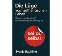 Die Lüge vom authentischen Leben - Warum „sei du selbst" der schlechteste Ratschlag ist: Über Authentizität, Selbstfindung, Selbstverwirklichung, Instagram und den Zwang zur Echtheit