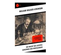 Die Macht des Geistes: Geheimnis der Mentalmagie: Die verborgene Kraft des Unterbewusstseins und geheimnisvolle Energien