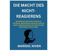 DIE MACHT DES NICHT-REAGIERENS: BEHERRSCHE EMOTIONALE DISZIPLIN, SCHWEIGE, ÜBERDENKEN UND BLEIB RUHIG IN EINER CHAOTISCHEN WELT MIT PRAKTISCHER EMOTIONALER INTELLIGENZ