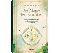 Die Magie der Kräuter: Zaubersprüche, Tränke und Überlieferungen aus der Natur
