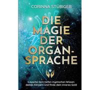 Die Magie der Organsprache: Lausche dem mystischen Wissen deines K?rpers und fin