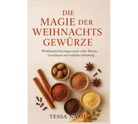 Die Magie der Weihnachtsgewürze: Wohltuende Feiertagsrezepte voller Wärme, Geschmack und festlicher Stimmung