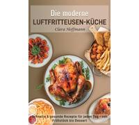 Die moderne Luftfritteusen-Küche: Schnelle & gesunde Rezepte für jeden Tag - von Frühstück essert