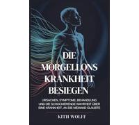 Die Morgellons-Krankheit besiegen: Ursachen, Symptome, Behandlung und die schockierende Wahrheit über eine Krankheit, an die niemand glaubte