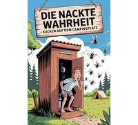 Die nackte Wahrheit - Kacken auf dem Campingplatz: Dein gnadenlos ehrliches, schamlos lustiges Klobuch für Camper!: Camping ist vor allem Kacken an ... der unzensierte Reality-Check für alle Camper