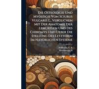Die Osteologie Und Myologie Von Sciurus Vulgaris L., Verglichen Mit Der Anatomie Der Lemuriden Und Des Chiromys Und Ueber Die Stellung Des Letzteren Im NatÃ1/4rlichen Systeme