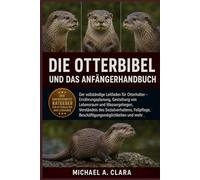 DIE OTTERBIBEL UND DAS ANFÄNGERHANDBUCH: Der vollständige Leitfaden für Otterhalter - Ernährungsplanung, Gestaltung von Lebensraum und Wassergehegen, ... Beschäftigungsmöglichkeiten und mehr .