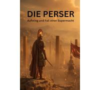 Die Perser: Aufstieg und Fall einer Supermacht - Vom Aufstieg Kyros’ des Großen bis zum Untergang durch Alexander den Großen