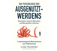 Die Psychologie des Ausgenutzt-Werdens: Narzissten, toxische Menschen und Manipulation erkennen 7 psychologische Mechanismen zum Selbstschutz