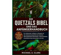 DIE QUETZALS BIBEL UND DAS ANFÄNGERHANDBUCH: Ein umfassender Leitfaden zur Biologie und den Lebensraumansprüchen des Quetzals - Nahrungsökologie, ... Artenbestimmung, Brutverhalten und mehr.