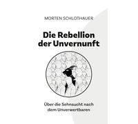 Die Rebellion der Unvernunft: Über die Sehnsucht nach dem Unverwertbaren