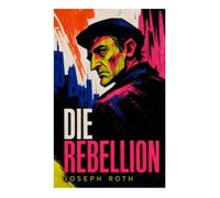 Die Rebellion: Ein Heimkehrerroman über einen Kriegsinvaliden, Staatswillkür und soziale Entfremdung in der Wiener Nachkriegszeit