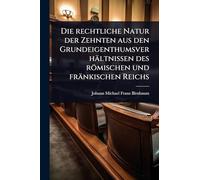 Die rechtliche Natur der Zehnten aus den Grundeigenthumsverhältnissen des römischen und fränkischen Reichs