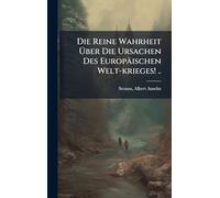 Die Reine Wahrheit Über Die Ursachen Des Europäischen Welt-krieges! ..