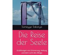 Die Reise der Seele: Erzählungen von Erinnerung, Heilung und dem Licht des Alltags