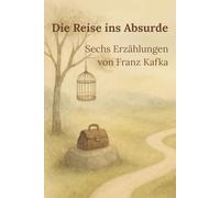 Die Reise ins Absurde: Sechs Erzählungen von Franz Kafka