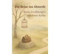 Die Reise ins Absurde: Sechs Erzählungen von Franz Kafka