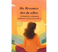 Die Ressource bist du selbst: Ein Buch über Achtsamkeit Selbstwert, Grenzen setzen und co.