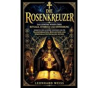 Die Rosenkreuzer: Das geheime Wissen über Rituale, Symbole und Einweihung - Hermetik und Alchemie verstehen und für Transformation, Bewusstsein und ... Alchemie Und Spirituelle Transformation)
