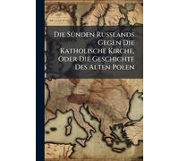 Die SÃ1/4nden Russlands Gegen Die Katholische Kirche, Oder Die Geschichte Des Alten Polen