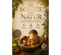 Die Schätze der Natur: Pilze, Kräuter und Pflanzen erkennen, sammeln und verwenden