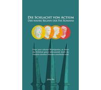 Die Schlacht von Actium - Der wahre Beginn der Pax Romana: Wie Kleopatra und Marcus Antonius mit einer einzigen Entscheidung das Römische Reich und die Entstehung des Christentums prägten