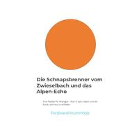 Die Schnapsbrenner vom Zwieselbach und das Alpen-Echo: Eine Parabel für Manager - über G'spür, Daten und die Kunst, sich neu zu erfinden