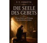 DIE SEELE DES GEBETS: Wesen, Kraft und Wirkung des christlichen Gebets
