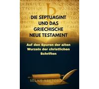 DIE SEPTUAGINT UND DAS GRIECHISCHE NEUE TESTAMENT: Auf den Spuren der alten Wurzeln der christlichen Schriften