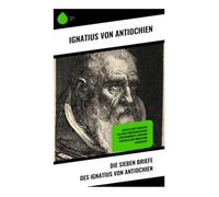 Die sieben Briefe des Ignatius von Antiochien: Episteln und Zeugnisse aus dem Frühchristentum: Märtyrerbriefe zwischen Patristik und römischer Geschichte