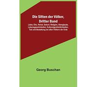 Die Sitten der Völker, Dritter Band; Liebe, Ehe, Heirat, Geburt, Religion, Aberglaube, Lebensgewohnheiten, Kultureigentümlichkeiten, Tod und Bestattung bei allen Völkern der Erde