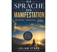 Die Sprache der Manifestation: Sprich mit Absicht. Erschaffe mit Sinn. Verwandle deine Realität.: Warum die Worte, die du verwendest, zu dem Leben werden, das du lebst