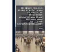 Die Städte-Ordnung FÃ1/4r Die Sechs Ã-stlichen Provinzen Der Preussischen Monarchie Vom 30. Mai 1853 Nebst Ihren Gesetzlichen Ergänzungen Erläutert