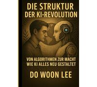 Die Struktur der KI-Revolution: Von Algorithmen zur Macht - Wie KI alles neu gestaltet