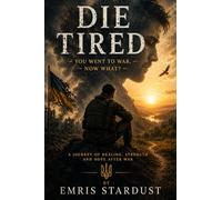 Die Tired: You Went To War. Now What? A Journey of Healing, Strength and Hope After War
