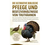 DIE ULTIMATIVE BIBLISCHE PFLEGE UND BESITZVERHÄLTNISSE VON TRUTHÄHNEN: Das unverzichtbare Handbuch für die Putenzucht - Aufzucht, Fütterung, Zucht, Krankheitsprävention, Fleischproduktion und mehr