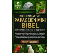 Die Ultimative Papageien-Mini-Bibel: Komplette Sammlung - 15 Bücher In 1: Ein praktischer Leitfaden für die Haltung von afrikanischen Graukaten, Aras, ... Ringhalssittichen, Pionus, Conures, Lories...