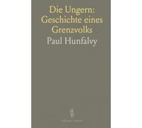 Die Ungern: Geschichte eines Grenzvolks: Aufstieg, Herrschaft und Einfluss der Magyaren vom Donaugebiet bis in die Balkane