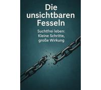 Die unsichtbaren Fesseln: Suchtfrei leben Kleine Schritte, große Wirkung