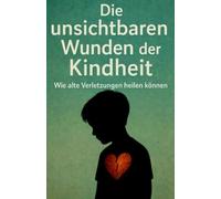 Die unsichtbaren Wunden der Kindheit: Wie alte Verletzungen heilen können