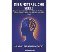 Die Unsterbliche Seele - Die Macht der Neuroplastizität: Neurowissenschaften und mentale Praktiken für ein junges Gehirn und ein grenzenloses Leben: 6 (Der Code der Langlebigkeit)