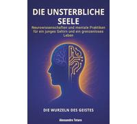 Die Unsterbliche Seele - Die Wurzeln des Geistes: Neurowissenschaften und mentale Praktiken für ein junges Gehirn und ein grenzenloses Leben: 5 (Der Code der Langlebigkeit)