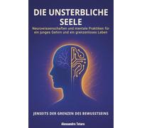 Die Unsterbliche Seele - Jenseits der Grenzen des Bewusstseins: Neurowissenschaften und mentale Praktiken für ein junges Gehirn und ein grenzenloses Leben (Der Code der Langlebigkeit)