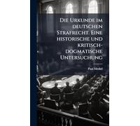 Die Urkunde im deutschen Strafrecht. Eine historische und kritisch-dogmatische Untersuchung