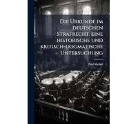 Die Urkunde im deutschen Strafrecht. Eine historische und kritisch-dogmatische Untersuchung