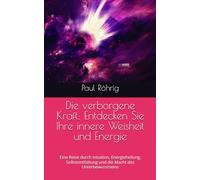 Die verborgene Kraft: Entdecken Sie Ihre innere Weisheit und Energie: Eine Reise durch Intuition, Energieheilung, Selbstentfaltung und die Macht des Unterbewusstseins