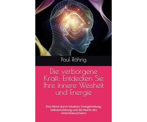 Die verborgene Kraft: Entdecken Sie Ihre innere Weisheit und Energie: Eine Reise durch Intuition, Energieheilung, Selbstentfaltung und die Macht des Unterbewusstseins