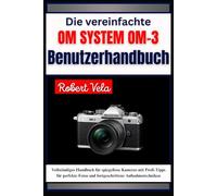 Die vereinfachte OM SYSTEM OM-3 Benutzerhandbuch: Vollständiges Handbuch für spiegellose Kameras mit Profi-Tipps für perfekte Fotos und fortgeschrittene Aufnahmetechniken