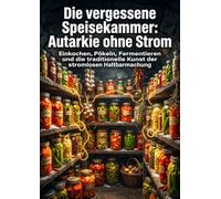 Die vergessene Speisekammer: Autarkie ohne Strom: Einkochen, Pökeln, Fermentieren und die traditionelle Kunst der stromlosen Haltbarmachung
