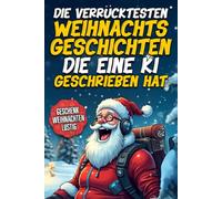 Die Verrücktesten Weihnachtsgeschichten, die eine KI geschrieben hat: Das lustige Weihnachtsgeschenk für Erwachsene - Witzige Geschichten, die Weihnachten auf den Kopf stellen